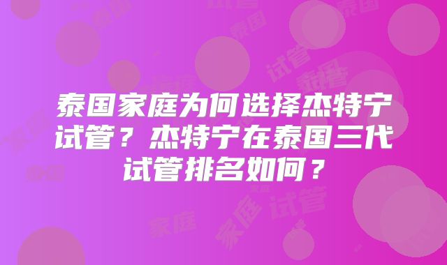 泰国家庭为何选择杰特宁试管？杰特宁在泰国三代试管排名如何？