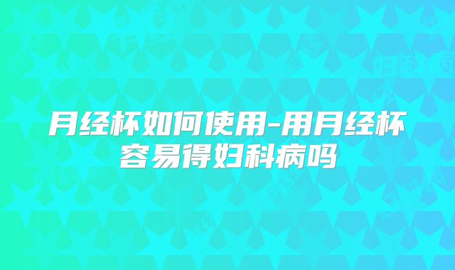 月经杯如何使用-用月经杯容易得妇科病吗