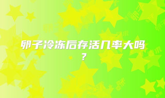 卵子冷冻后存活几率大吗？