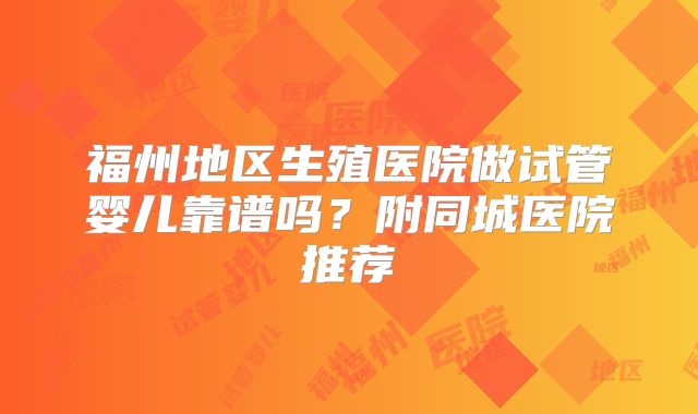 福州地区生殖医院做试管婴儿靠谱吗?附同城医院推荐
