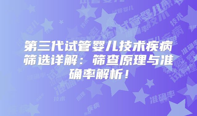 第三代试管婴儿技术疾病筛选详解:筛查原理与准确率解析!
