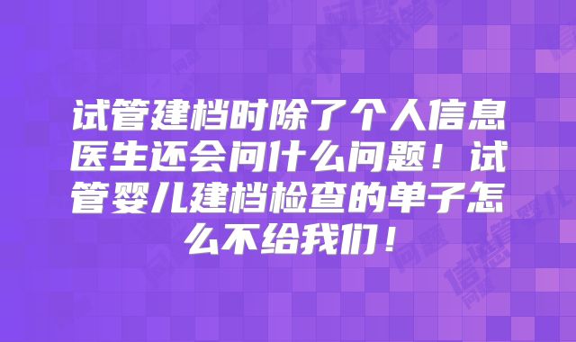 试管建档时除了个人信息医生还会问什么问题!试管婴儿建档检查的单子怎么不给我们!