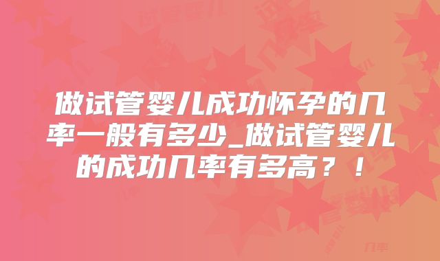 做试管婴儿成功怀孕的几率一般有多少_做试管婴儿的成功几率有多高？！