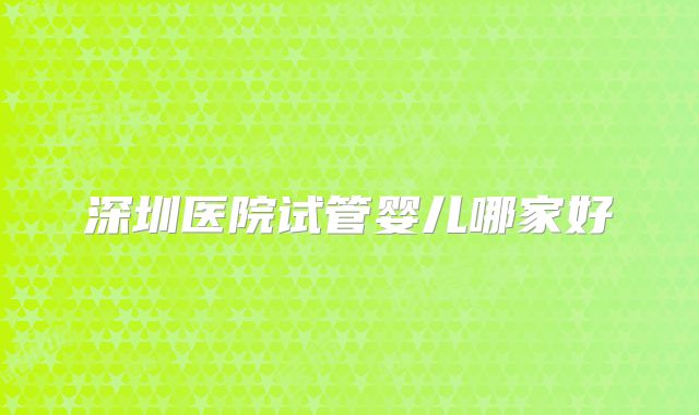 深圳医院试管婴儿哪家好