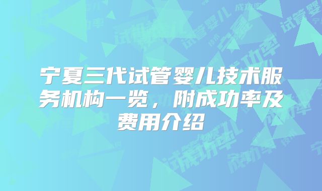 宁夏三代试管婴儿技术服务机构一览，附成功率及费用介绍