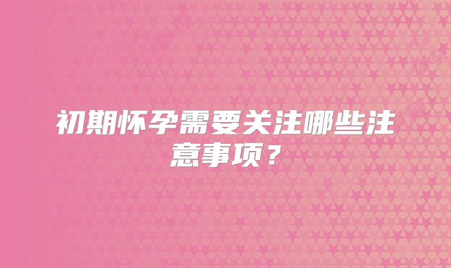 初期怀孕需要关注哪些注意事项？