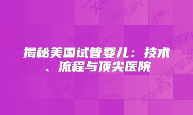 揭秘美国试管婴儿：技术、流程与顶尖医院