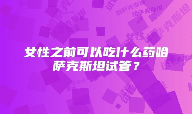 女性之前可以吃什么药哈萨克斯坦试管？