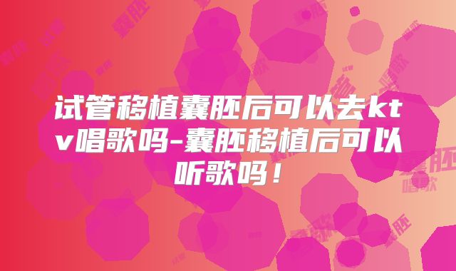 试管移植囊胚后可以去ktv唱歌吗-囊胚移植后可以听歌吗！