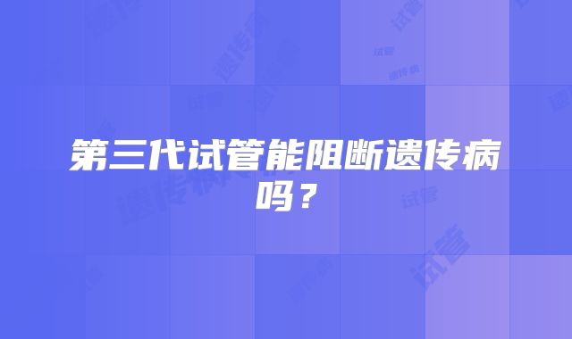 第三代试管能阻断遗传病吗？
