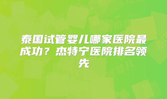 泰国试管婴儿哪家医院最成功？杰特宁医院排名领先