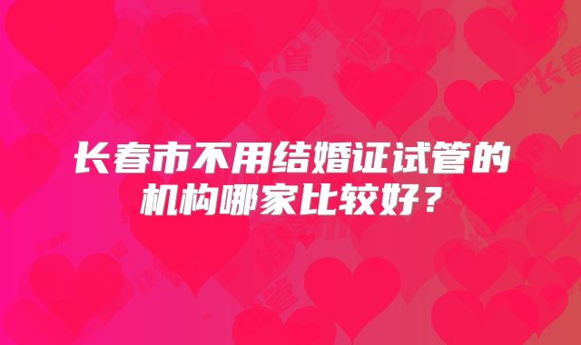 长春市不用结婚证试管的机构哪家比较好？