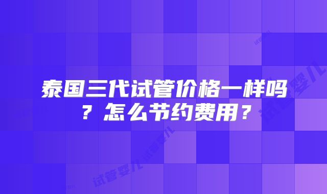 泰国三代试管价格一样吗？怎么节约费用？