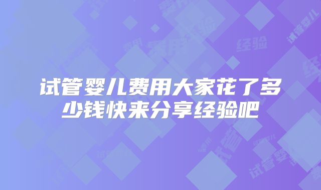 试管婴儿费用大家花了多少钱快来分享经验吧
