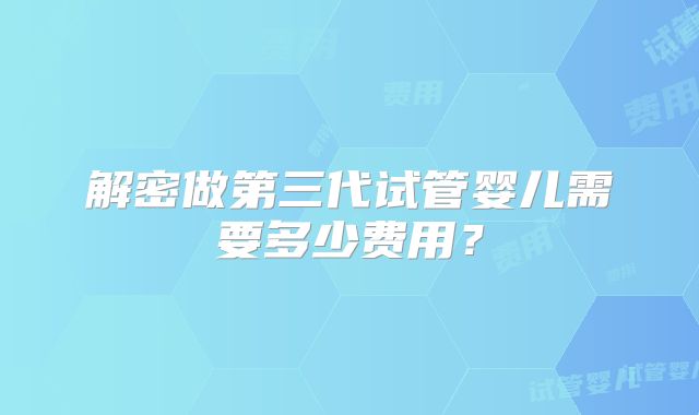 解密做第三代试管婴儿需要多少费用？