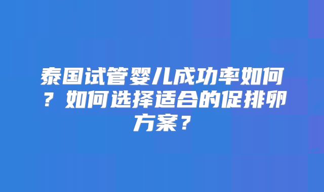 泰国试管婴儿成功率如何？如何选择适合的促排卵方案？