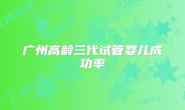 广州高龄三代试管婴儿成功率