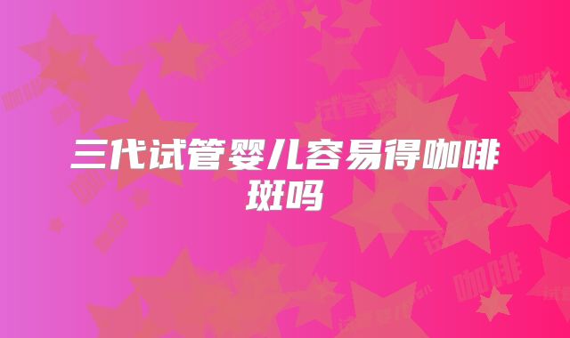 三代试管婴儿容易得咖啡斑吗