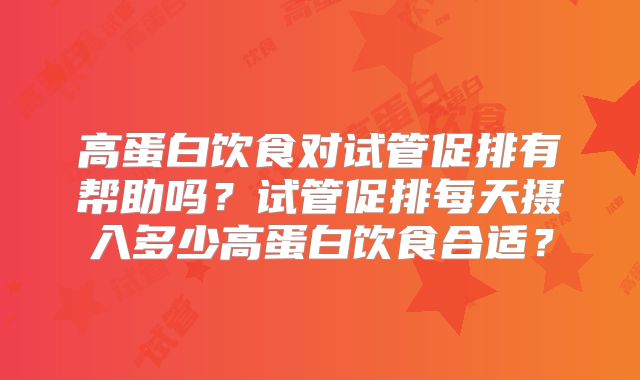 高蛋白饮食对试管促排有帮助吗？试管促排每天摄入多少高蛋白饮食合适？