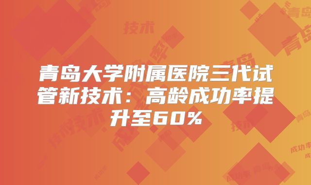 青岛大学附属医院三代试管新技术：高龄成功率提升至60%