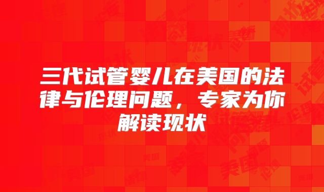 三代试管婴儿在美国的法律与伦理问题,专家为你解读现状