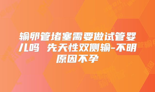 输卵管堵塞需要做试管婴儿吗 先天性双侧输-不明原因不孕