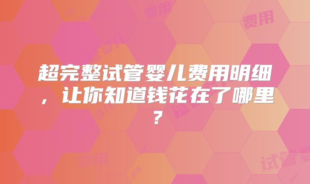 超完整试管婴儿费用明细，让你知道钱花在了哪里？