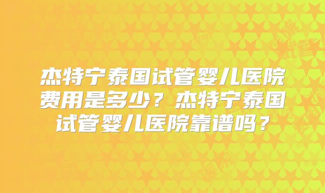 杰特宁泰国试管婴儿医院费用是多少？杰特宁泰国试管婴儿医院靠谱吗？