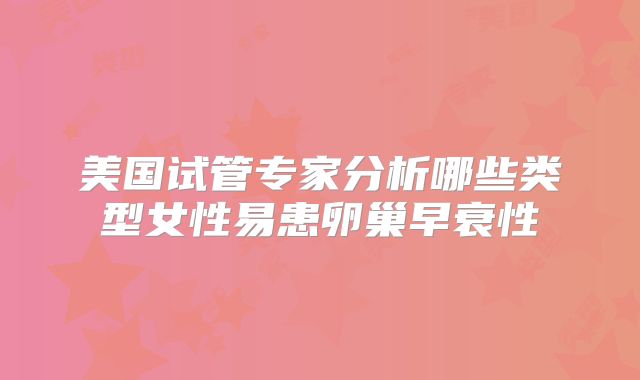 美国试管专家分析哪些类型女性易患卵巢早衰性