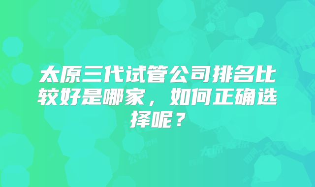 太原三代试管公司排名比较好是哪家，如何正确选择呢？