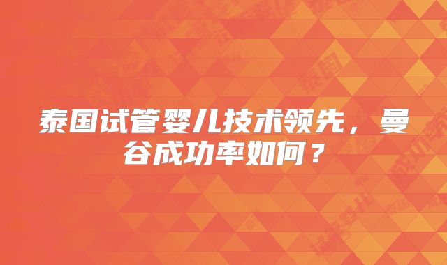 泰国试管婴儿技术领先,曼谷成功率如何?
