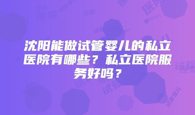 沈阳能做试管婴儿的私立医院有哪些？私立医院服务好吗？