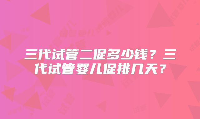 三代试管二促多少钱？三代试管婴儿促排几天？