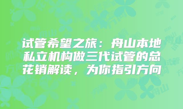 试管希望之旅:舟山本地私立机构做三代试管的总花销解读,为你指引方向
