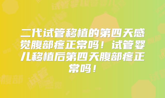 二代试管移植的第四天感觉腹部疼正常吗！试管婴儿移植后第四天腹部疼正常吗！
