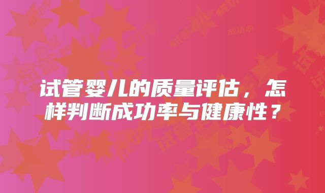 试管婴儿的质量评估，怎样判断成功率与健康性？