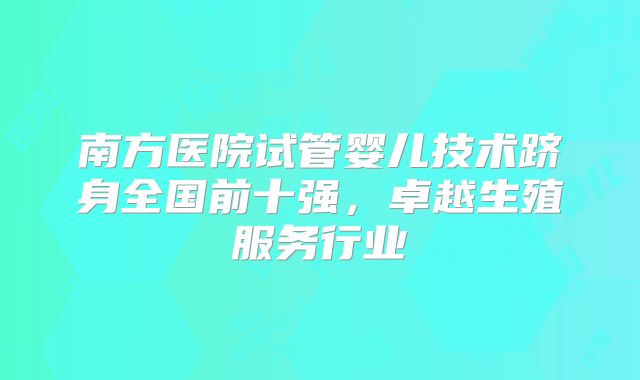 南方医院试管婴儿技术跻身全国前十强，卓越生殖服务行业