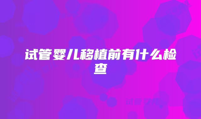 试管婴儿移植前有什么检查