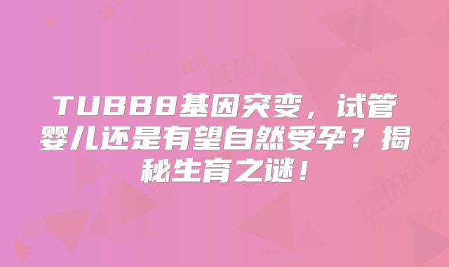 TUBB8基因突变，试管婴儿还是有望自然受孕？揭秘生育之谜！
