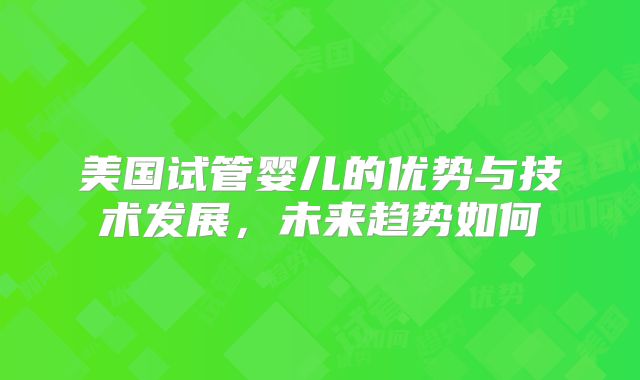 美国试管婴儿的优势与技术发展，未来趋势如何