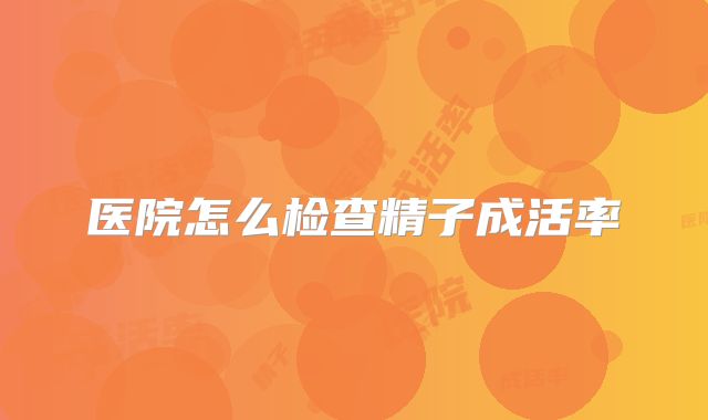 医院怎么检查精子成活率