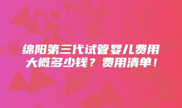 绵阳第三代试管婴儿费用大概多少钱？费用清单！