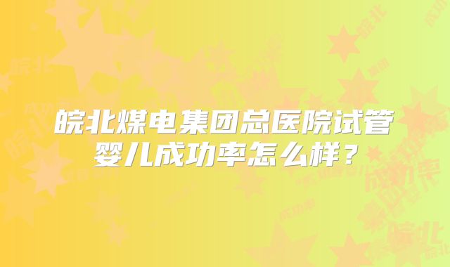 皖北煤电集团总医院试管婴儿成功率怎么样？