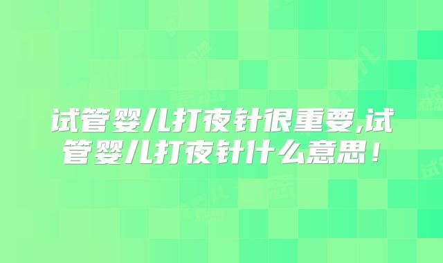 试管婴儿打夜针很重要,试管婴儿打夜针什么意思！