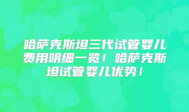 哈萨克斯坦三代试管婴儿费用明细一览！哈萨克斯坦试管婴儿优势！