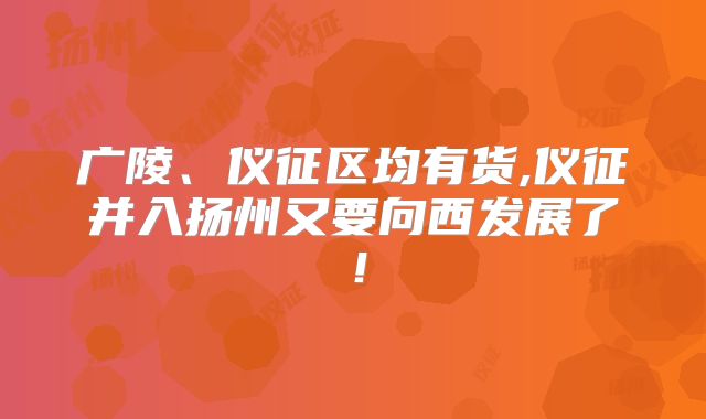 广陵、仪征区均有货,仪征并入扬州又要向西发展了！