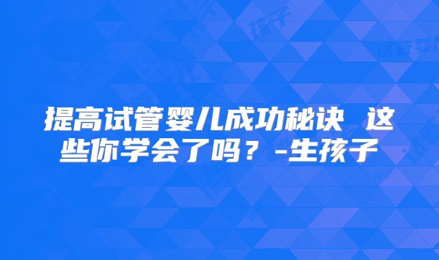 提高试管婴儿成功秘诀 这些你学会了吗?-生孩子