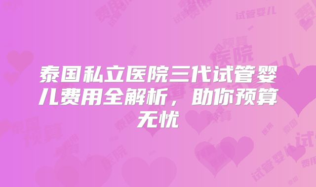 泰国私立医院三代试管婴儿费用全解析，助你预算无忧
