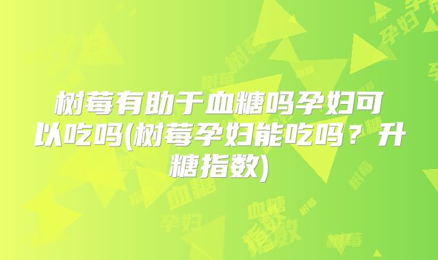 树莓有助于血糖吗孕妇可以吃吗(树莓孕妇能吃吗？升糖指数)