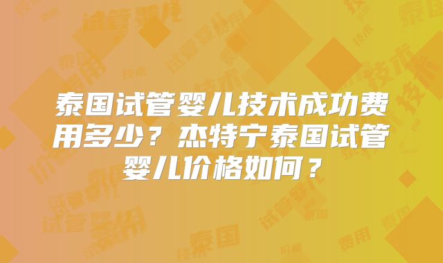 泰国试管婴儿技术成功费用多少？杰特宁泰国试管婴儿价格如何？